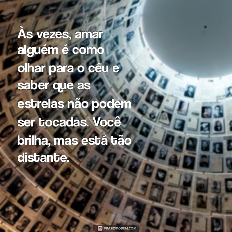 textos de amor não correspondido para chorar Às vezes, amar alguém é como olhar para o céu e saber que as estrelas não podem ser tocadas. Você brilha, mas está tão distante.