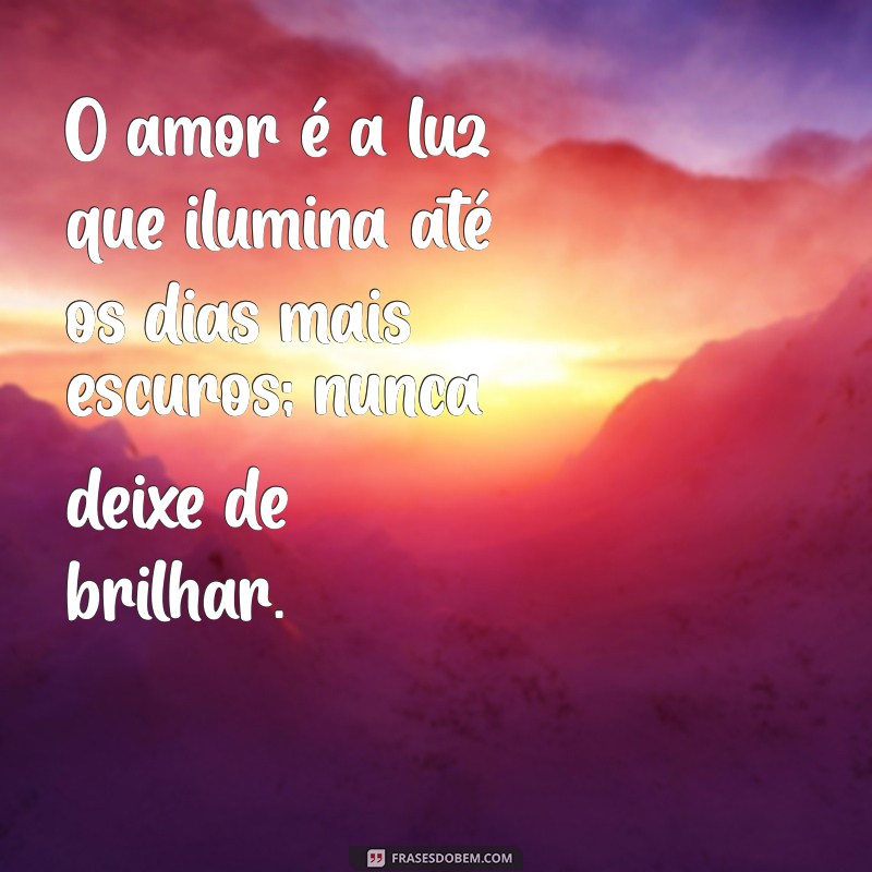 frases de apoio e amor O amor é a luz que ilumina até os dias mais escuros; nunca deixe de brilhar.