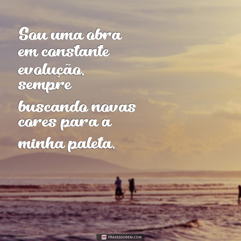 frases perfeitas sobre mim Sou uma obra em constante evolução, sempre buscando novas cores para a minha paleta.