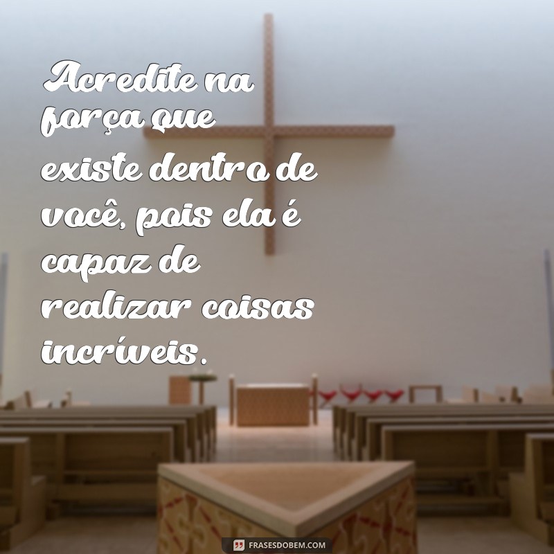 mensagem de incentivo para mulher Acredite na força que existe dentro de você, pois ela é capaz de realizar coisas incríveis.