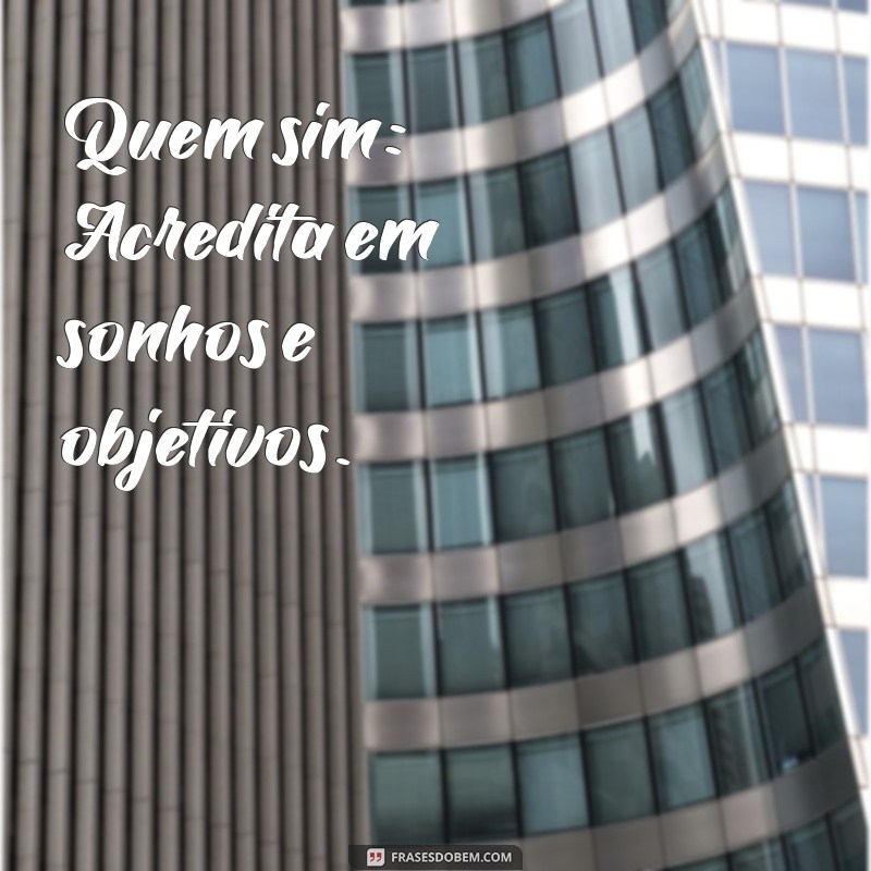 quem sim e quem nunca Quem sim: Acredita em sonhos e objetivos.