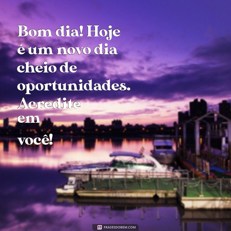 mensagem de animo bom dia Bom dia! Hoje é um novo dia cheio de oportunidades. Acredite em você!