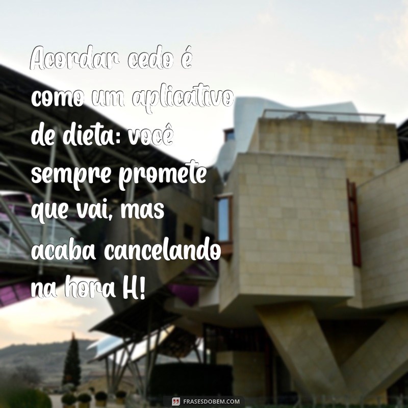 acordar cedo frases engraçadas Acordar cedo é como um aplicativo de dieta: você sempre promete que vai, mas acaba cancelando na hora H!