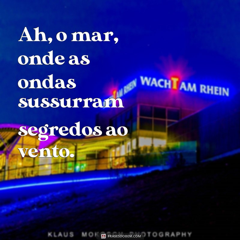 ah o mar frases Ah, o mar, onde as ondas sussurram segredos ao vento.