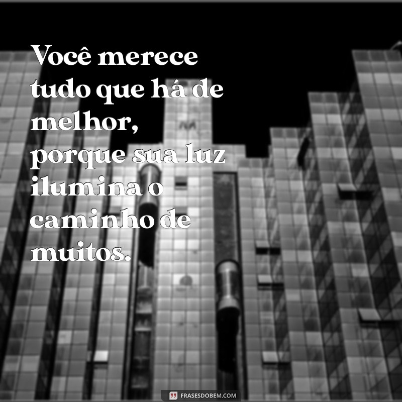 você merece tudo que há de melhor nesse mundo frases Você merece tudo que há de melhor, porque sua luz ilumina o caminho de muitos.