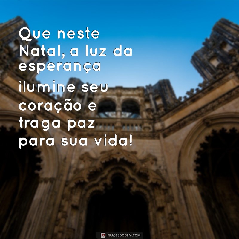 mensagem dia de natal Que neste Natal, a luz da esperança ilumine seu coração e traga paz para sua vida!