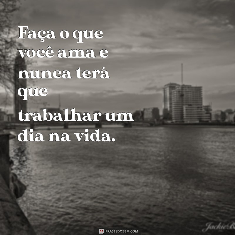 faça o que gosta Faça o que você ama e nunca terá que trabalhar um dia na vida.