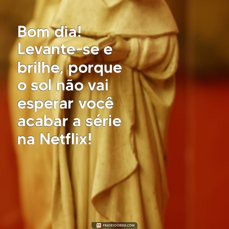 frases de bom dia divertidas Bom dia! Levante-se e brilhe, porque o sol não vai esperar você acabar a série na Netflix!