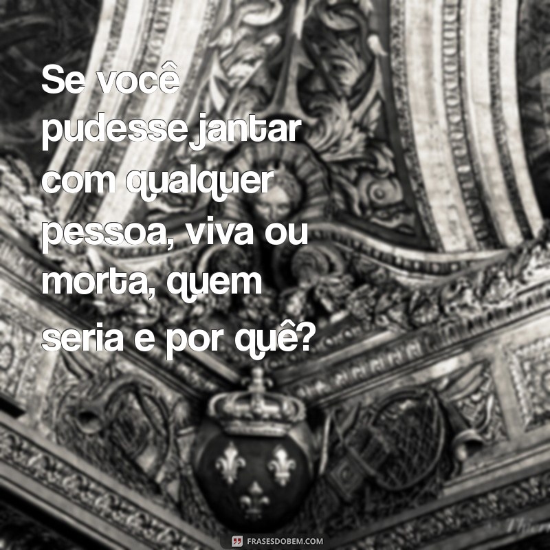 perguntas interessante para fazer Se você pudesse jantar com qualquer pessoa, viva ou morta, quem seria e por quê?