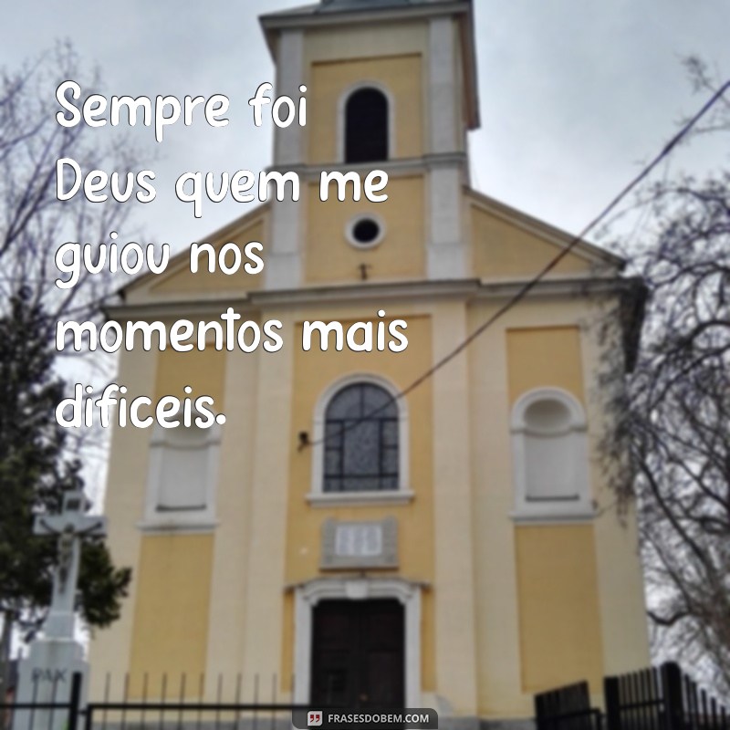 frases sempre foi Deus Sempre foi Deus quem me guiou nos momentos mais difíceis.