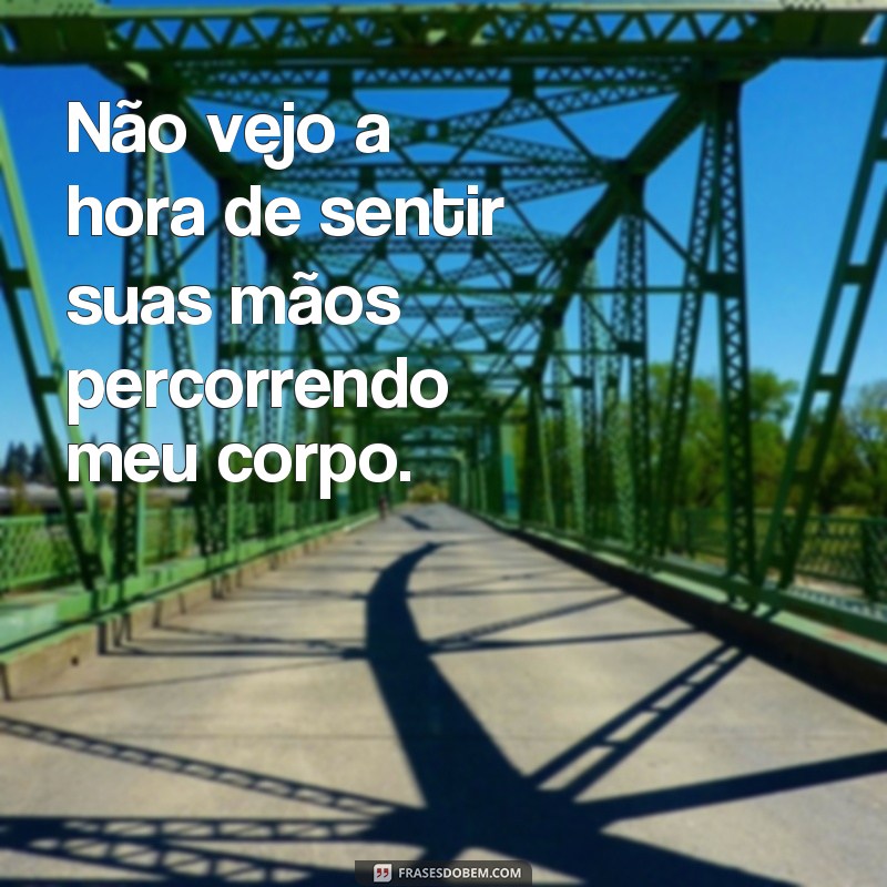 frases para deixar o namorado louco de vontade Não vejo a hora de sentir suas mãos percorrendo meu corpo.