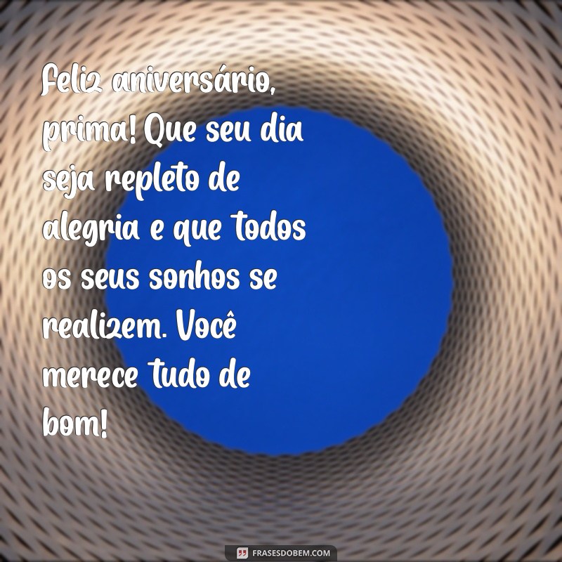 texto de aniversário para prima Feliz aniversário, prima! Que seu dia seja repleto de alegria e que todos os seus sonhos se realizem. Você merece tudo de bom!