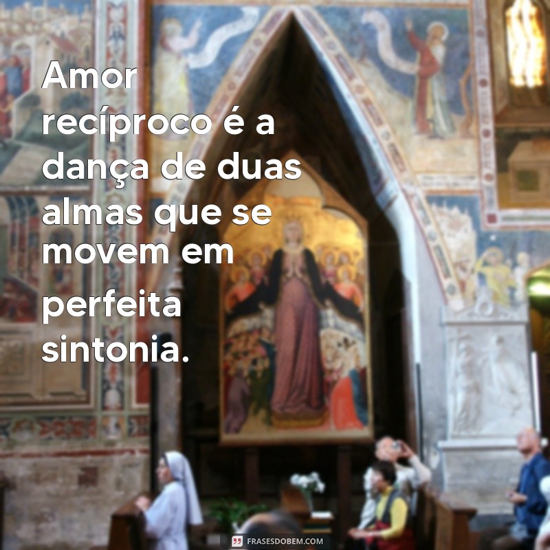 o'que é amor recíproco Amor recíproco é a dança de duas almas que se movem em perfeita sintonia.