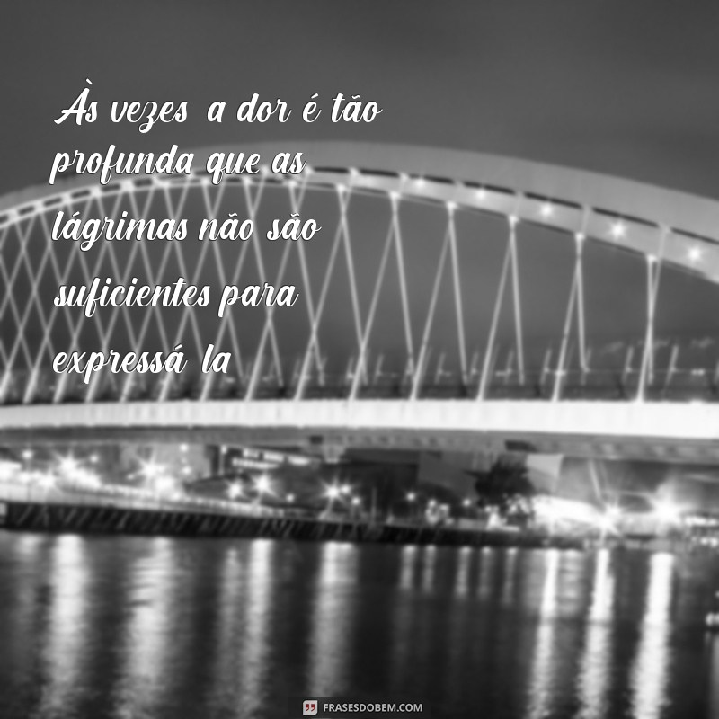 frases de muita tristeza Às vezes, a dor é tão profunda que as lágrimas não são suficientes para expressá-la.