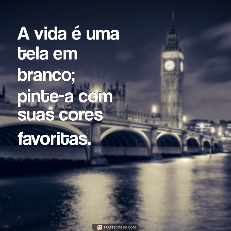 frases visual novo A vida é uma tela em branco; pinte-a com suas cores favoritas.