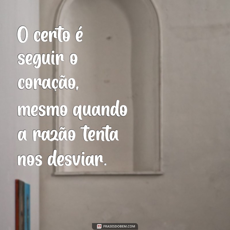 o certo é O certo é seguir o coração, mesmo quando a razão tenta nos desviar.