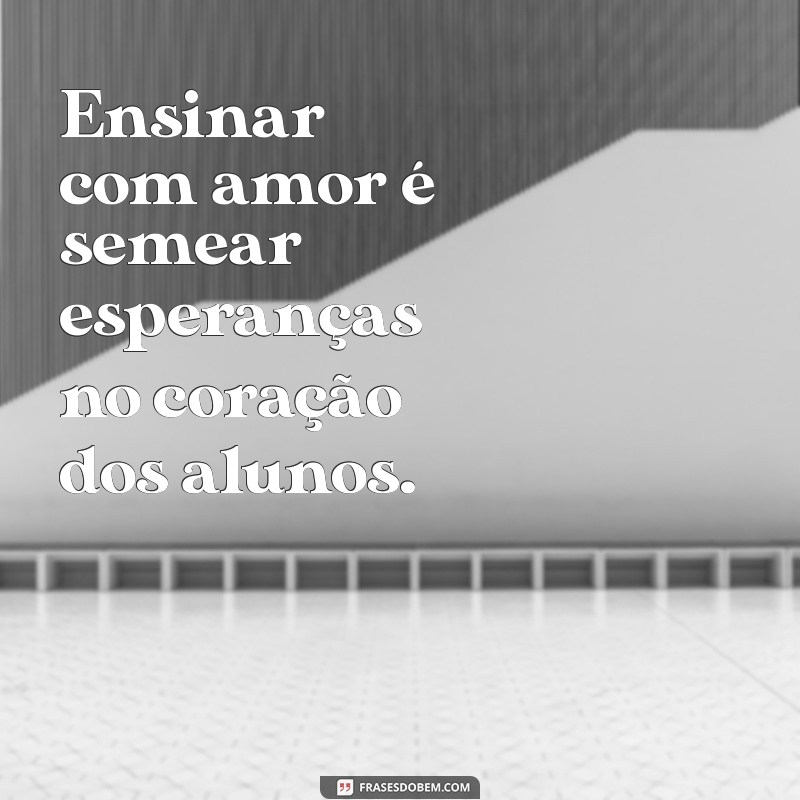 frases sobre ensinar com amor Ensinar com amor é semear esperanças no coração dos alunos.