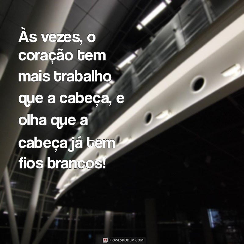 recadinho do coração engraçado Às vezes, o coração tem mais trabalho que a cabeça, e olha que a cabeça já tem fios brancos!