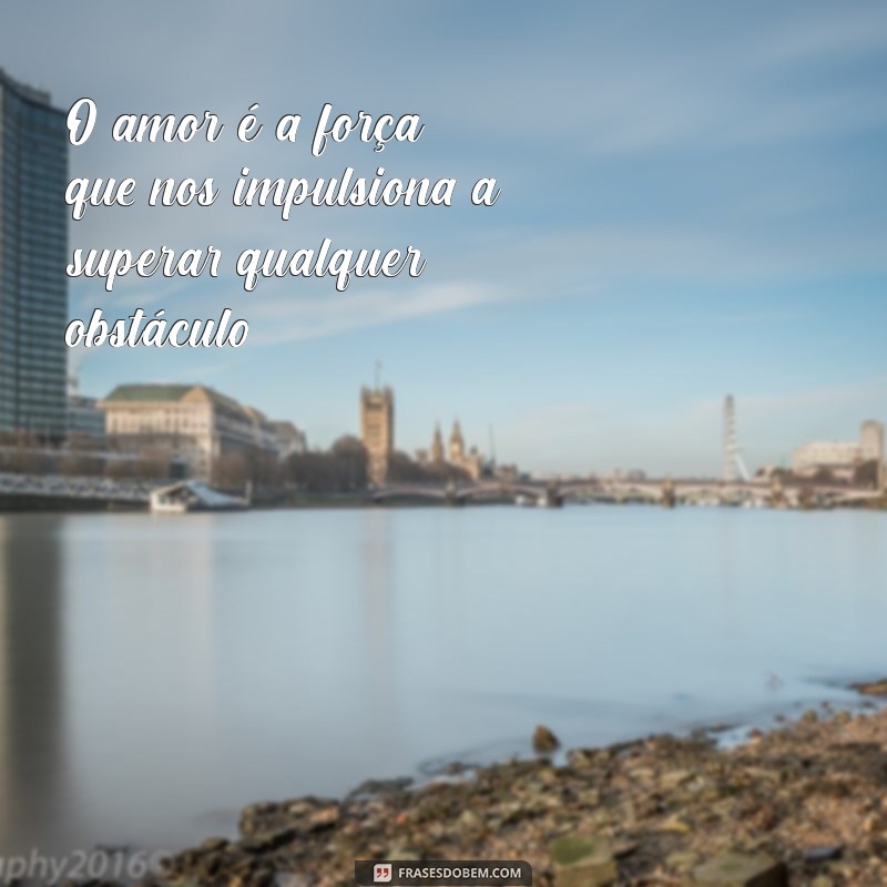 frases de motivação e amor O amor é a força que nos impulsiona a superar qualquer obstáculo.