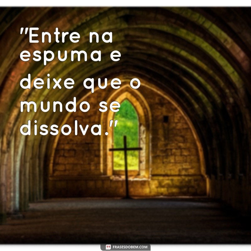 frases banheira de espuma 