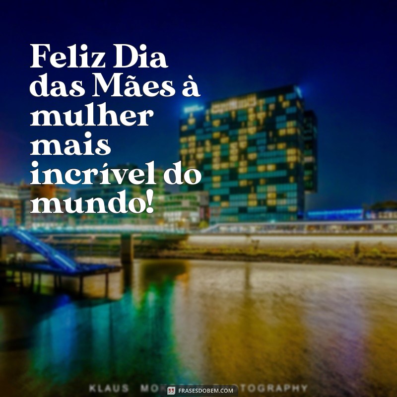 frases curtas de feliz dia das mães Feliz Dia das Mães à mulher mais incrível do mundo!