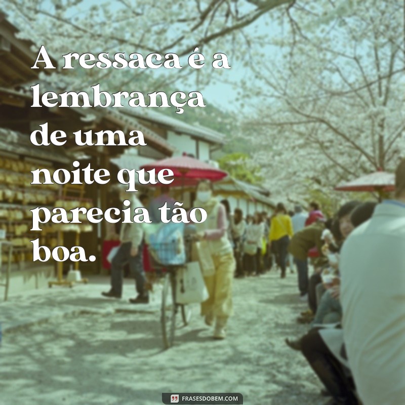 frases sobre ressaca A ressaca é a lembrança de uma noite que parecia tão boa.