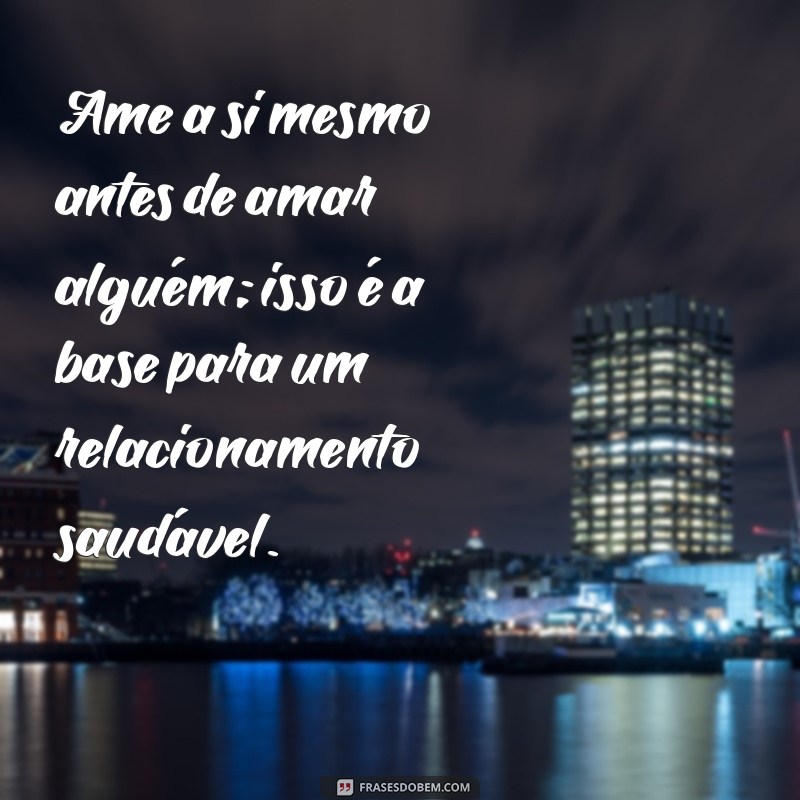 conselhos sobre o amor Ame a si mesmo antes de amar alguém; isso é a base para um relacionamento saudável.