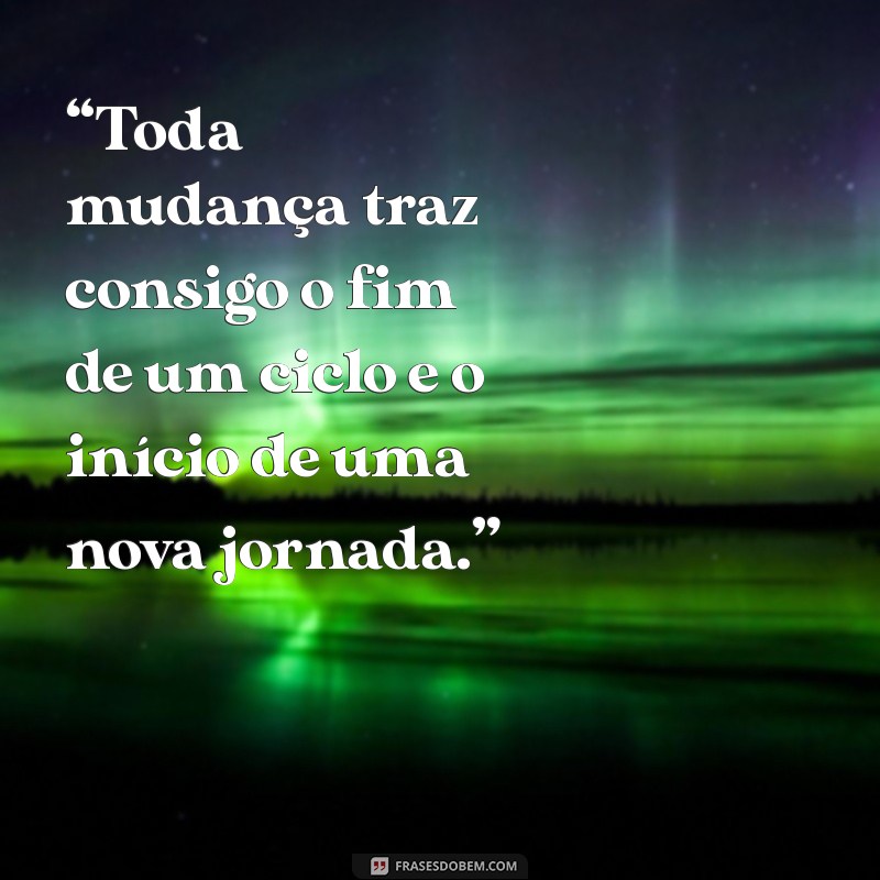 fim do ciclo “Toda mudança traz consigo o fim de um ciclo e o início de uma nova jornada.”