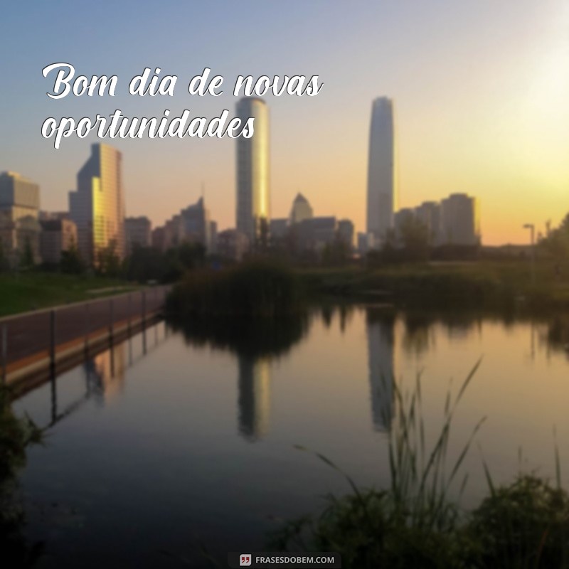 bom dia de Bom dia de novas oportunidades!