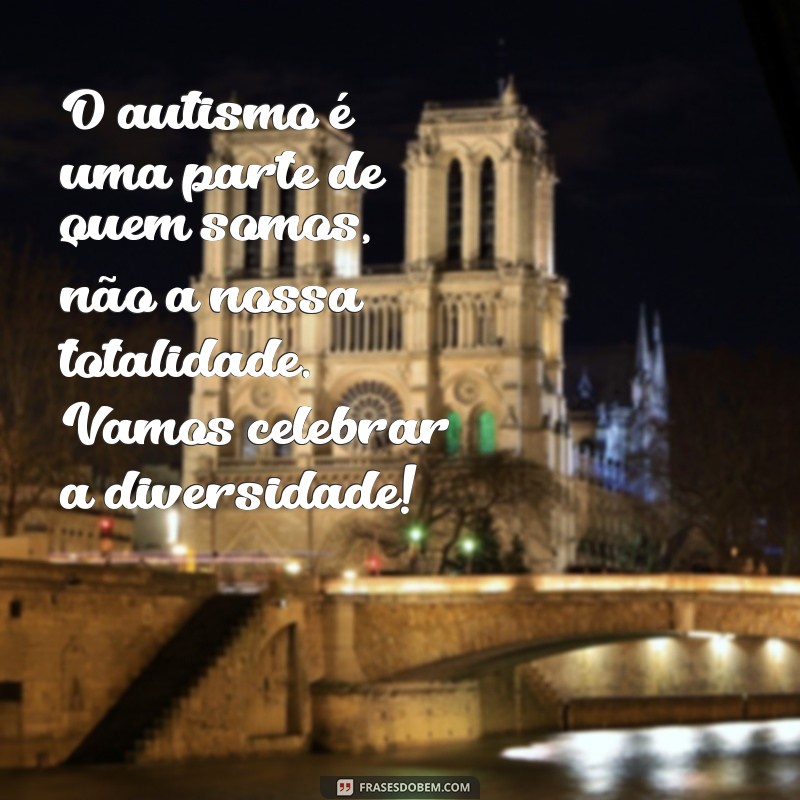 mensagem sobre o autismo O autismo é uma parte de quem somos, não a nossa totalidade. Vamos celebrar a diversidade!