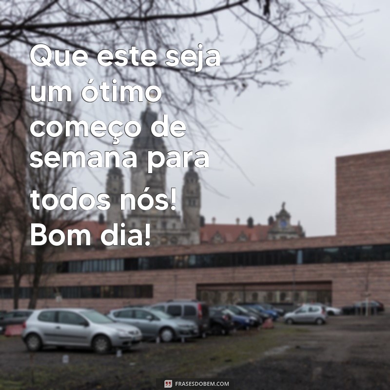 frases bom dia ótimo segunda feira Que este seja um ótimo começo de semana para todos nós! Bom dia!