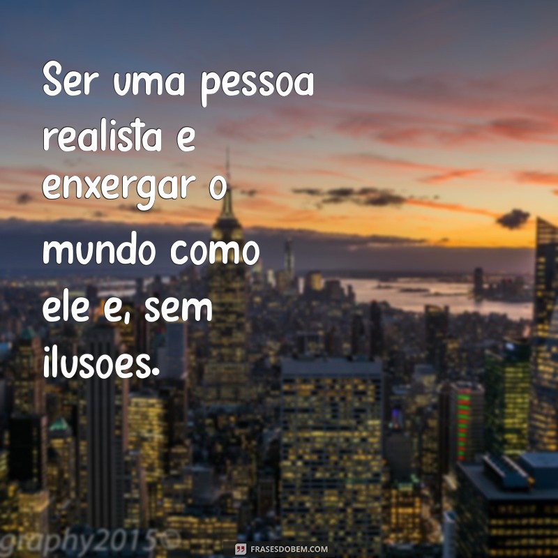 o'que é ser uma pessoa realista Ser uma pessoa realista é enxergar o mundo como ele é, sem ilusões.