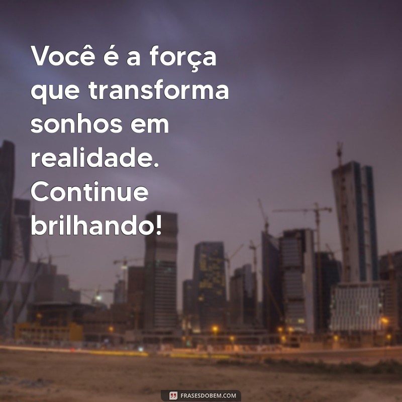 mensagem para mulher poderosa Você é a força que transforma sonhos em realidade. Continue brilhando!