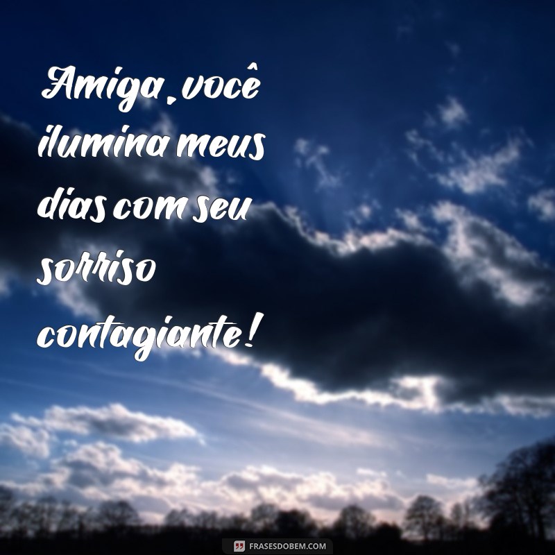 frases para minha amiga Amiga, você ilumina meus dias com seu sorriso contagiante!