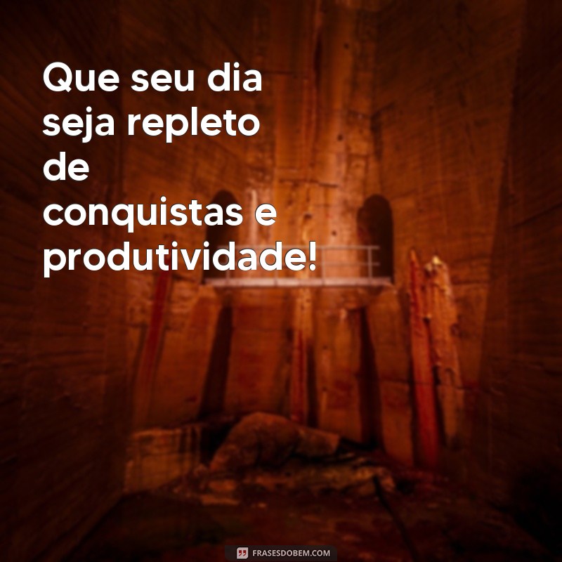 que seu dia seja produtivo Que seu dia seja repleto de conquistas e produtividade!