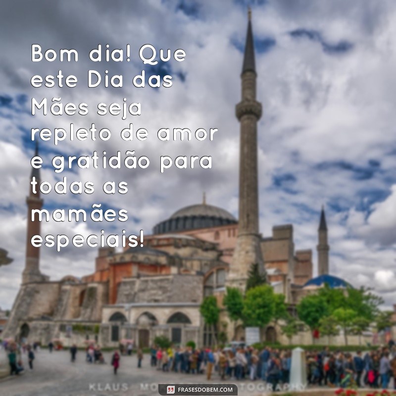 mensagem de bom dia com feliz dia das mães Bom dia! Que este Dia das Mães seja repleto de amor e gratidão para todas as mamães especiais!