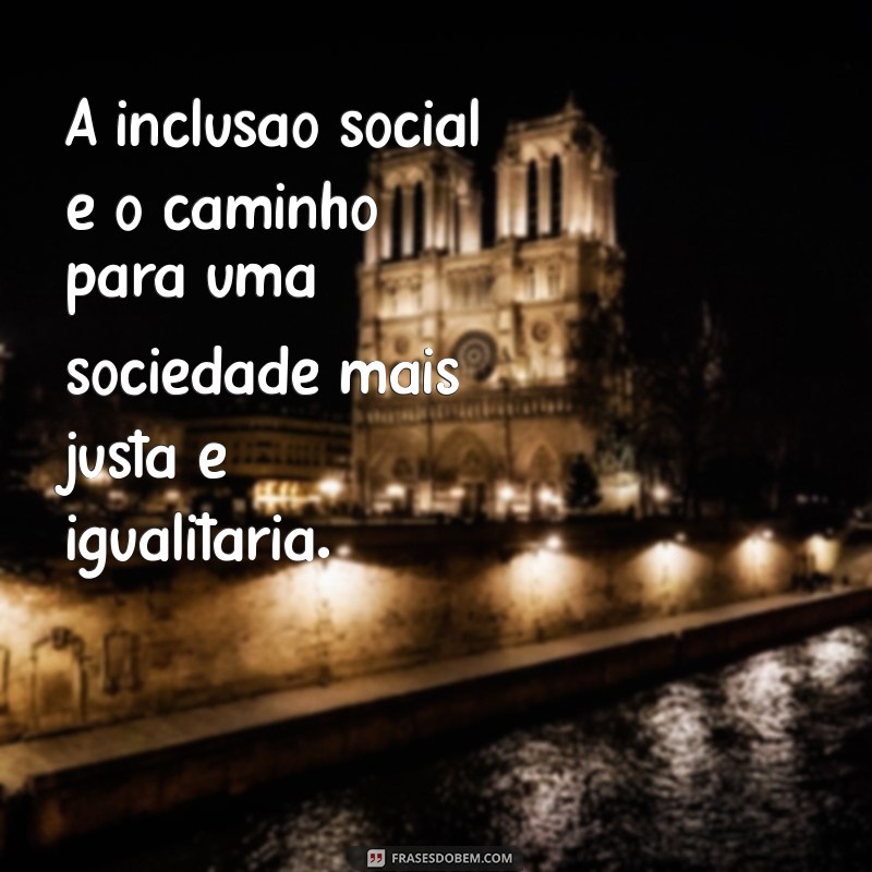 frases inclusão social A inclusão social é o caminho para uma sociedade mais justa e igualitária.