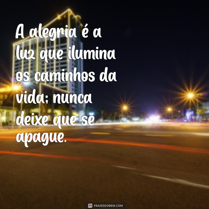 frases de alegria e motivação A alegria é a luz que ilumina os caminhos da vida; nunca deixe que se apague.