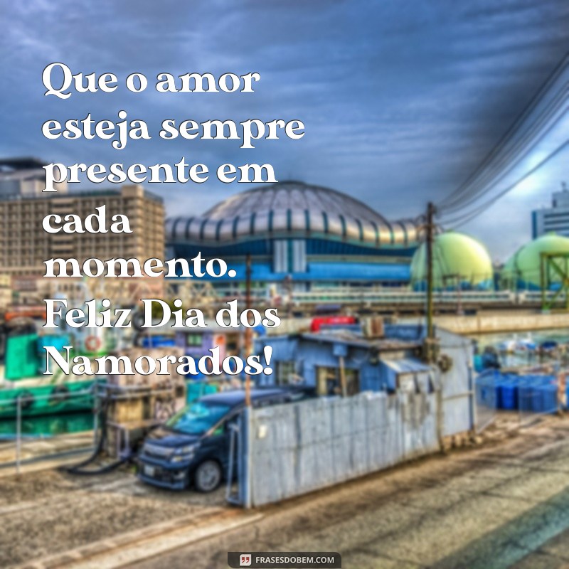 um feliz dia dos namorados Que o amor esteja sempre presente em cada momento. Feliz Dia dos Namorados!