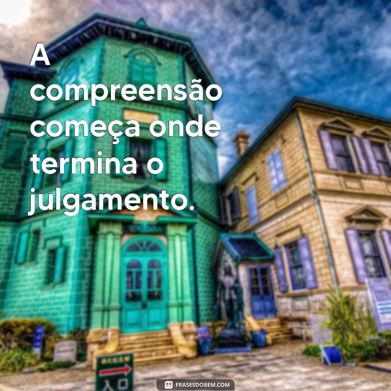 frases sobre compreensão A compreensão começa onde termina o julgamento.