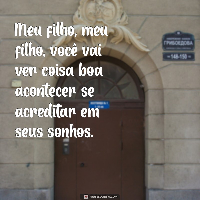 meu filho meu filho você vai ver coisa Meu filho, meu filho, você vai ver coisa boa acontecer se acreditar em seus sonhos.