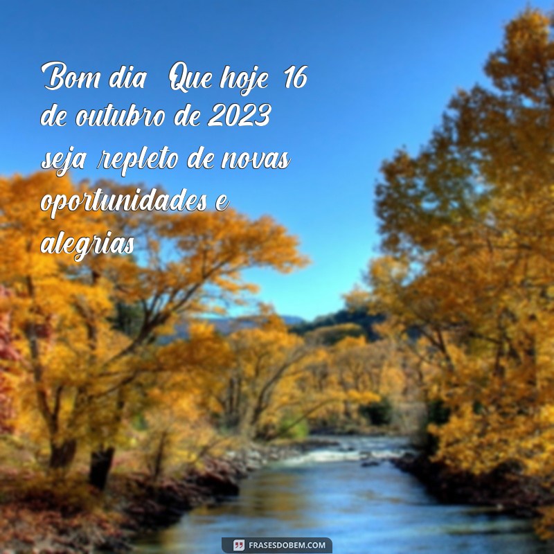 mensagem de bom dia com data de hoje Bom dia! Que hoje, 16 de outubro de 2023, seja repleto de novas oportunidades e alegrias.