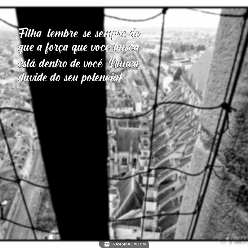 mensagem para filha guerreira Filha, lembre-se sempre de que a força que você busca está dentro de você. Nunca duvide do seu potencial!