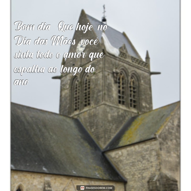 mensagem de bom dia para o dia das mães Bom dia! Que hoje, no Dia das Mães, você sinta todo o amor que espalha ao longo do ano.