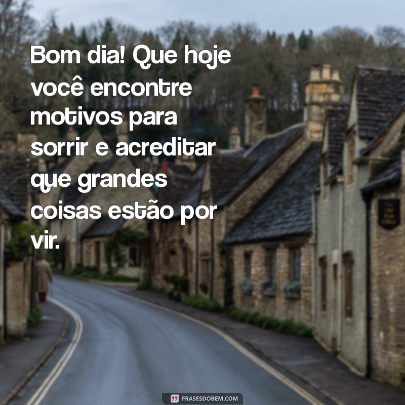 otimismo mensagem de bom dia Bom dia! Que hoje você encontre motivos para sorrir e acreditar que grandes coisas estão por vir.