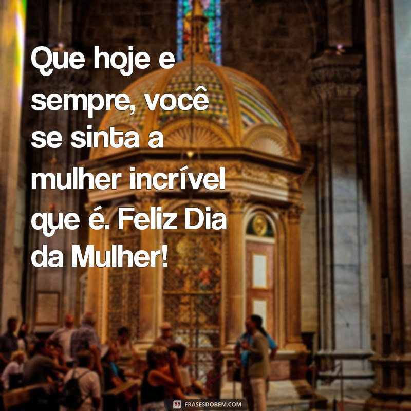 mensagem de feliz dia mulher Que hoje e sempre, você se sinta a mulher incrível que é. Feliz Dia da Mulher!