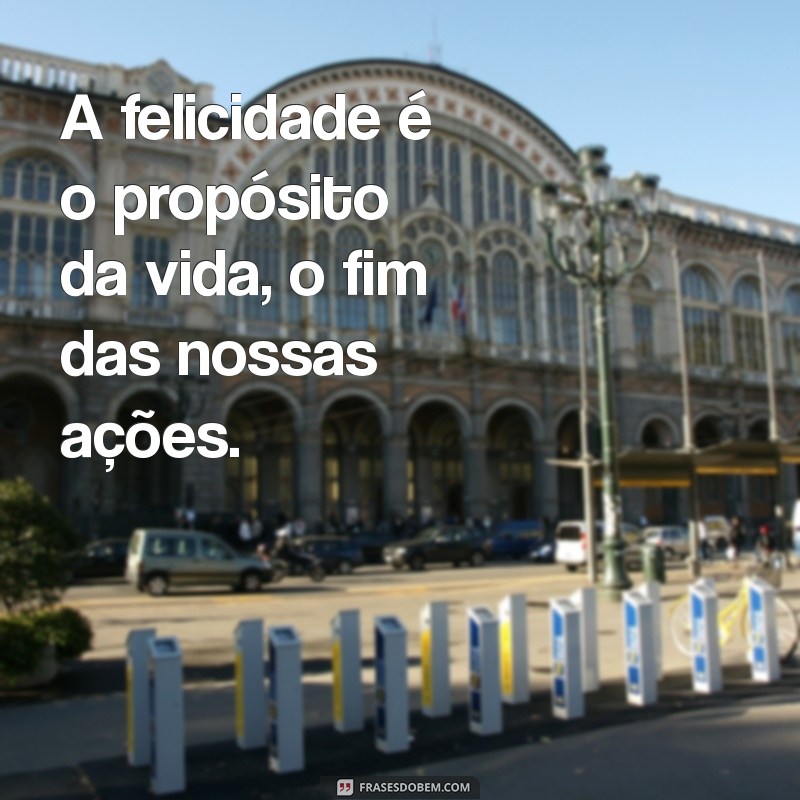 aristóteles felicidade A felicidade é o propósito da vida, o fim das nossas ações.