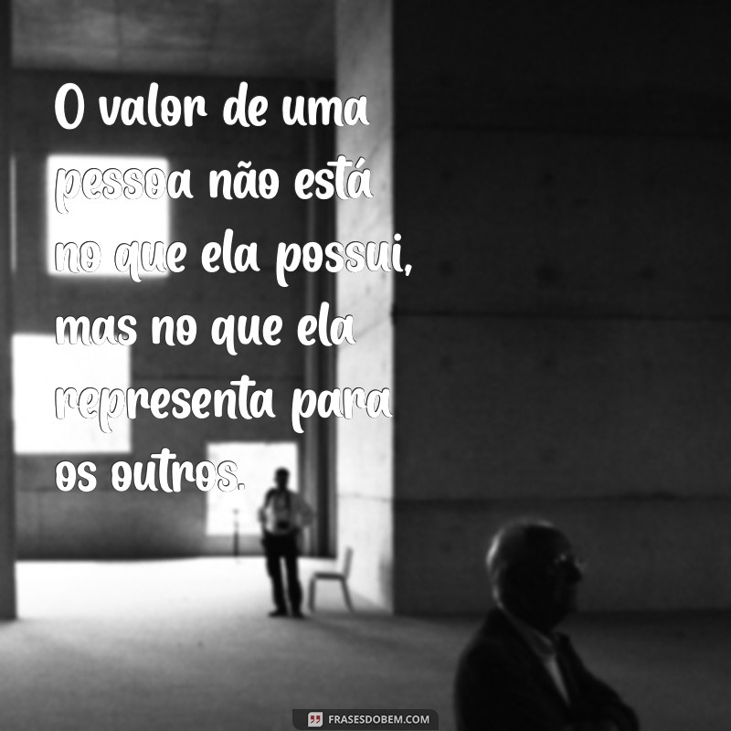 sobre valor O valor de uma pessoa não está no que ela possui, mas no que ela representa para os outros.