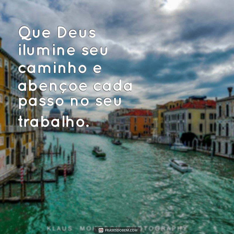 que deus abençoe seu trabalho Que Deus ilumine seu caminho e abençoe cada passo no seu trabalho.