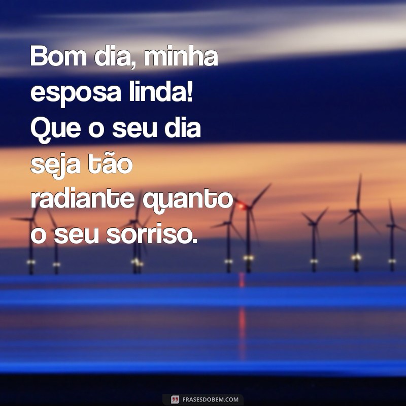 bom dia minha esposa linda Bom dia, minha esposa linda! Que o seu dia seja tão radiante quanto o seu sorriso.